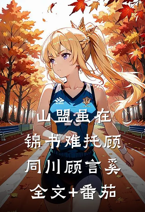 山盟虽在，锦书难托顾同川顾言奚全文+番茄