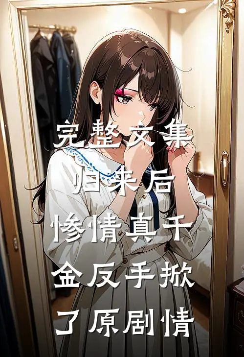 完整文集归来后，惨情真千金反手掀了原剧情