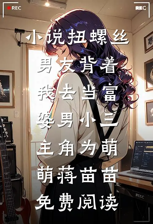 小说扭螺丝男友背着我去当富婆男小三主角为萌萌蒋苗苗免费阅读