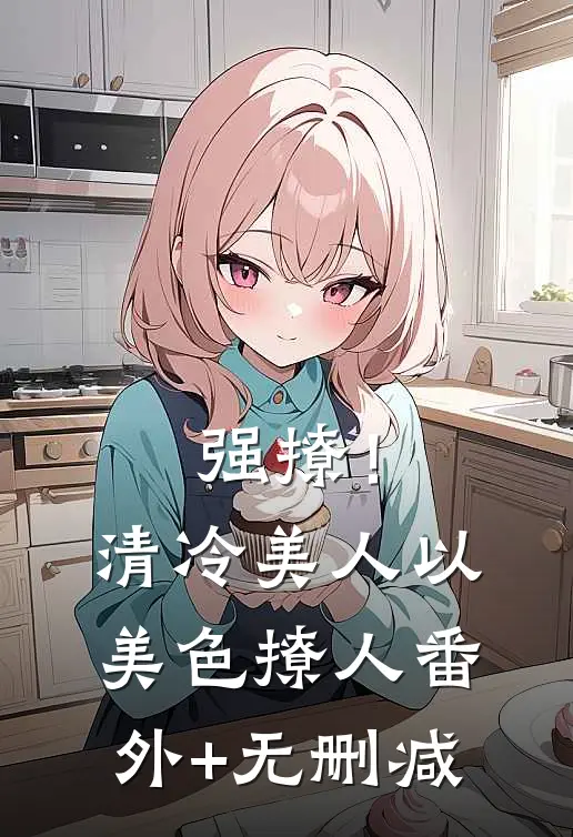 强撩！清冷美人以美色撩人番外+无删减