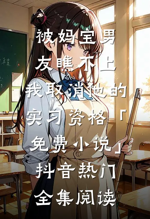 被妈宝男友瞧不上，我取消他的实习资格「免费小说」抖音热门全集阅读