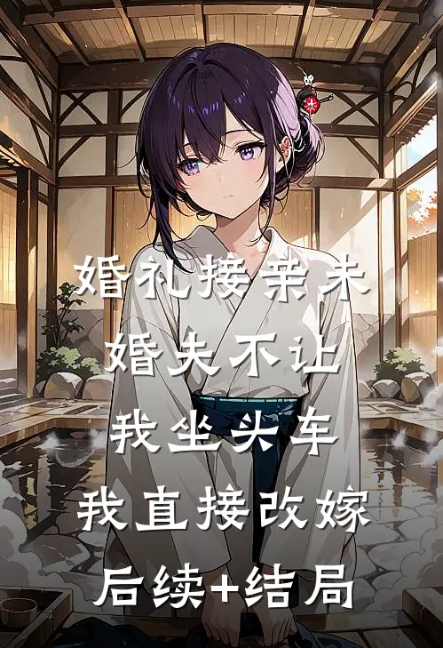 婚礼接亲未婚夫不让我坐头车，我直接改嫁后续+结局