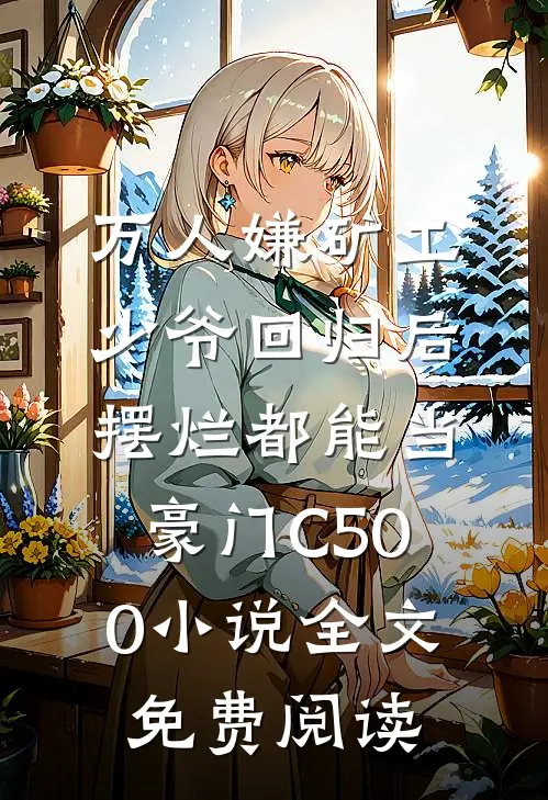万人嫌矿工少爷回归后，摆烂都能当豪门C500小说全文免费阅读