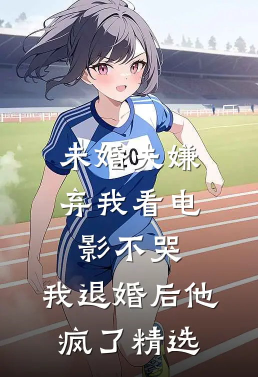 未婚夫嫌弃我看电影不哭，我退婚后他疯了精选