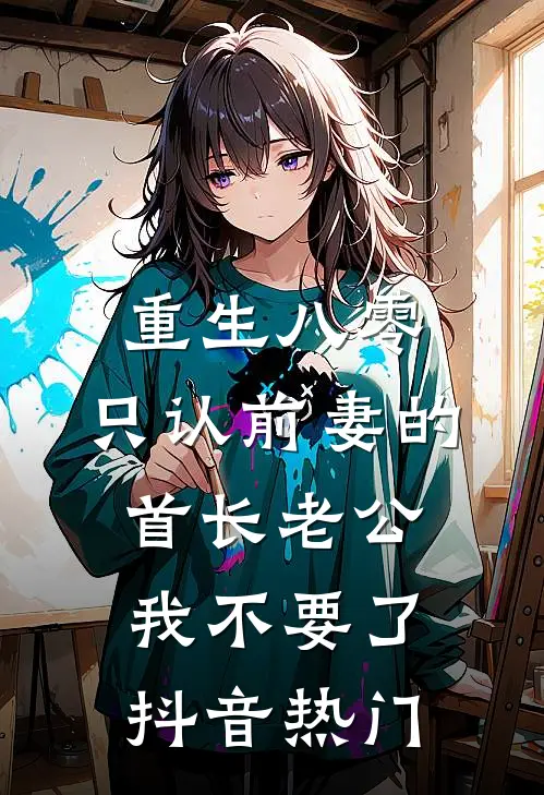 重生八零，只认前妻的首长老公我不要了抖音热门