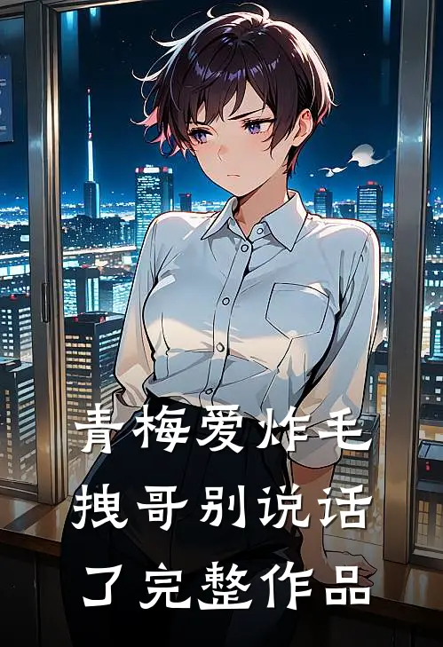 青梅爱炸毛，拽哥别说话了完整作品