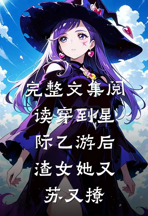 完整文集阅读穿到星际乙游后，渣女她又苏又撩