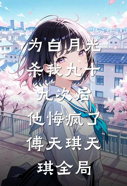 为白月光杀我九十九次后，他悔疯了傅天琪天琪全局