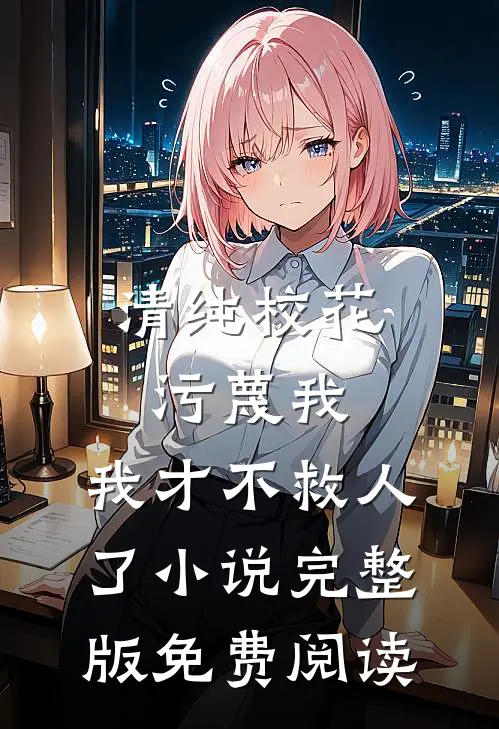 清纯校花污蔑我，我才不救人了小说完整版免费阅读