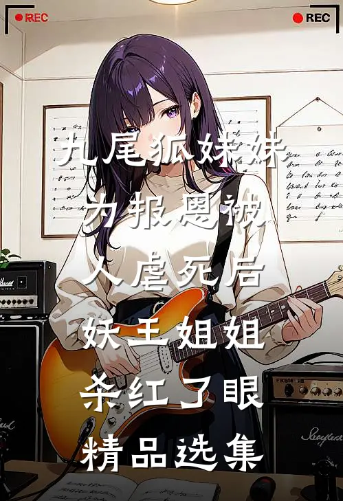 九尾狐妹妹为报恩被人虐死后，妖王姐姐杀红了眼精品选集