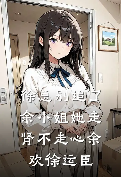 徐总别追了，余小姐她走肾不走心余欢徐运臣