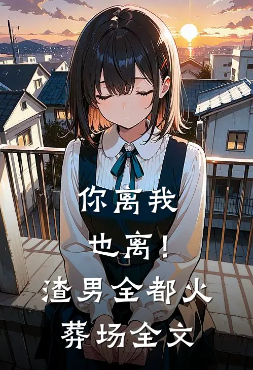 你离我也离！渣男全都火葬场全文