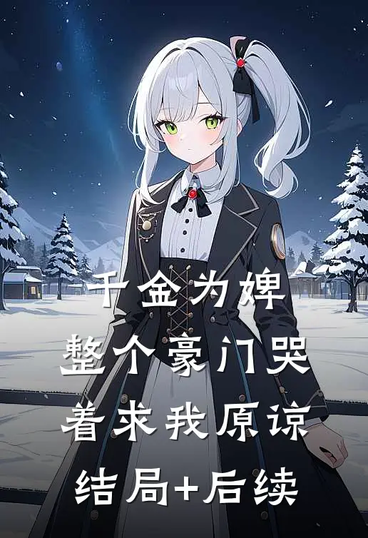千金为婢，整个豪门哭着求我原谅结局+后续