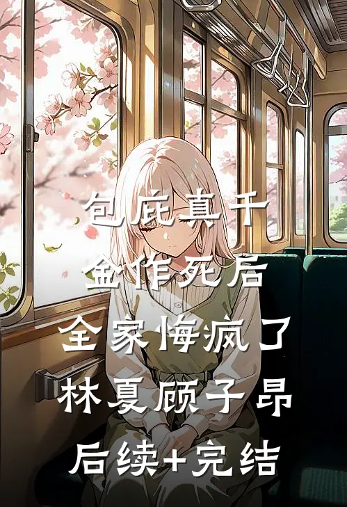 包庇真千金作死后，全家悔疯了林夏顾子昂后续+完结