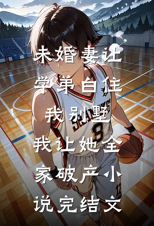 未婚妻让学弟白住我别墅，我让她全家破产小说完结文