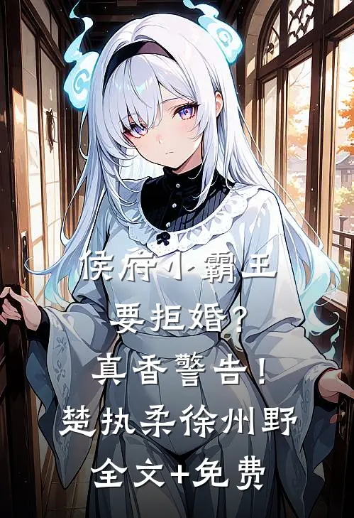 侯府小霸王要拒婚？真香警告！楚执柔徐州野全文+免费