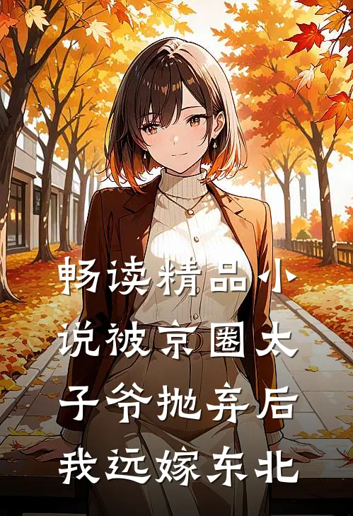 畅读精品小说被京圈太子爷抛弃后，我远嫁东北