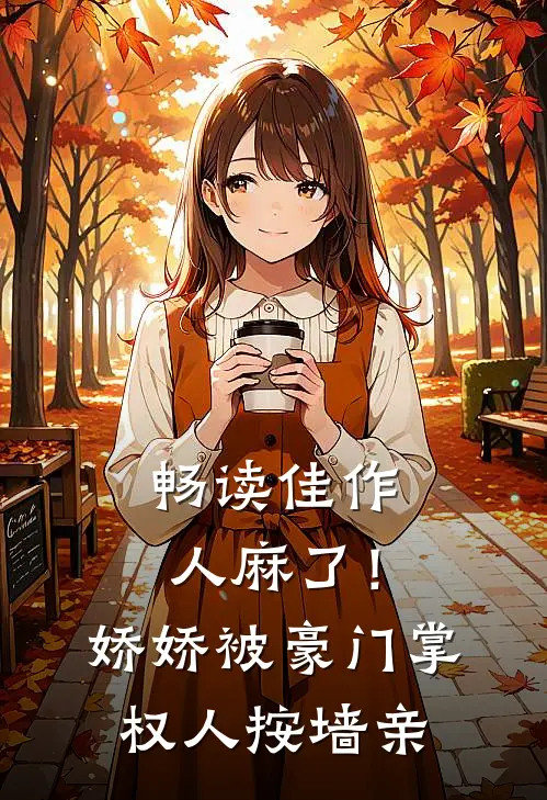 畅读佳作人麻了！娇娇被豪门掌权人按墙亲