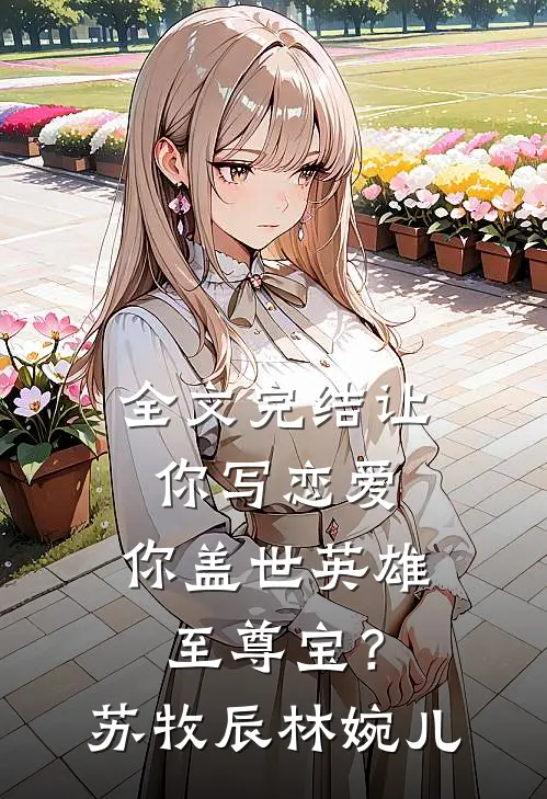 全文完结让你写恋爱，你盖世英雄至尊宝？苏牧辰林婉儿