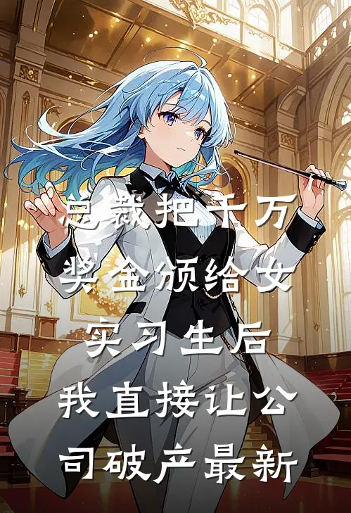 总裁把千万奖金颁给女实习生后，我直接让公司破产最新
