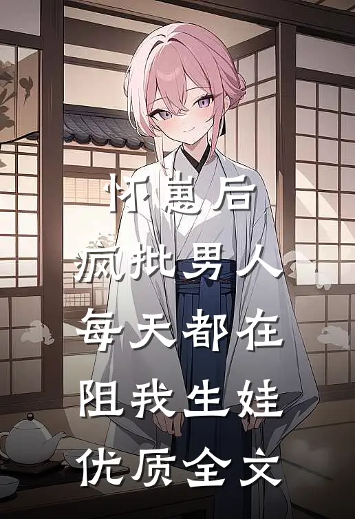 怀崽后，疯批男人每天都在阻我生娃优质全文