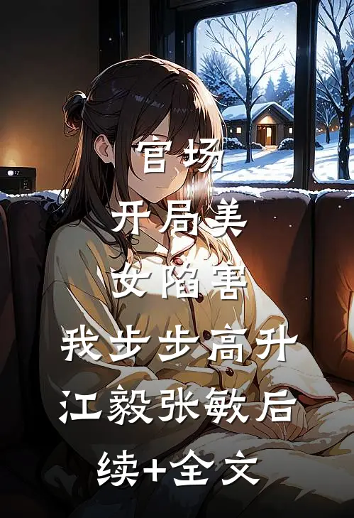 官场：开局美女陷害，我步步高升江毅张敏后续+全文