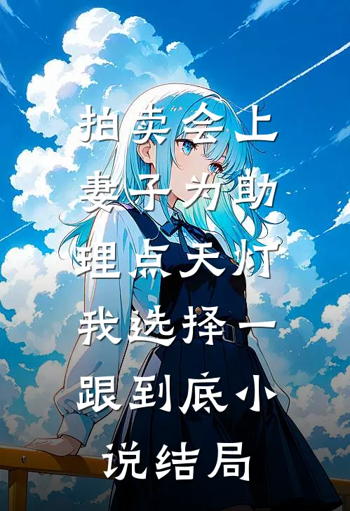 拍卖会上妻子为助理点天灯，我选择一跟到底小说结局