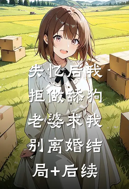 失忆后我拒做舔狗，老婆求我别离婚结局+后续