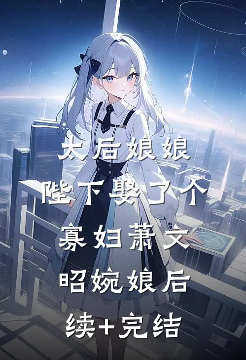 太后娘娘，陛下娶了个寡妇萧文昭婉娘后续+完结