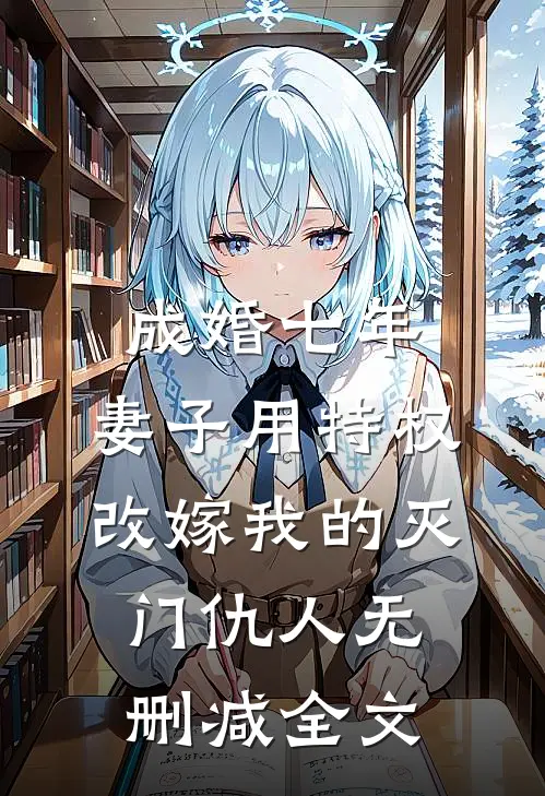 成婚七年，妻子用特权改嫁我的灭门仇人无删减全文