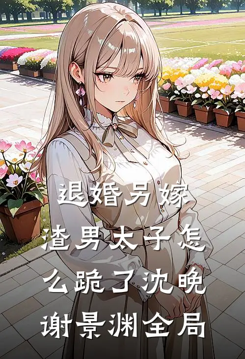 退婚另嫁，渣男太子怎么跪了沈晚谢景渊全局