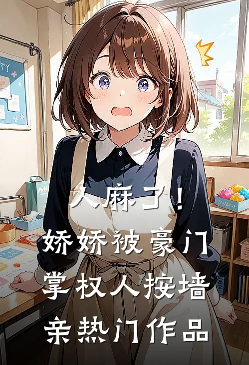 人麻了！娇娇被豪门掌权人按墙亲热门作品