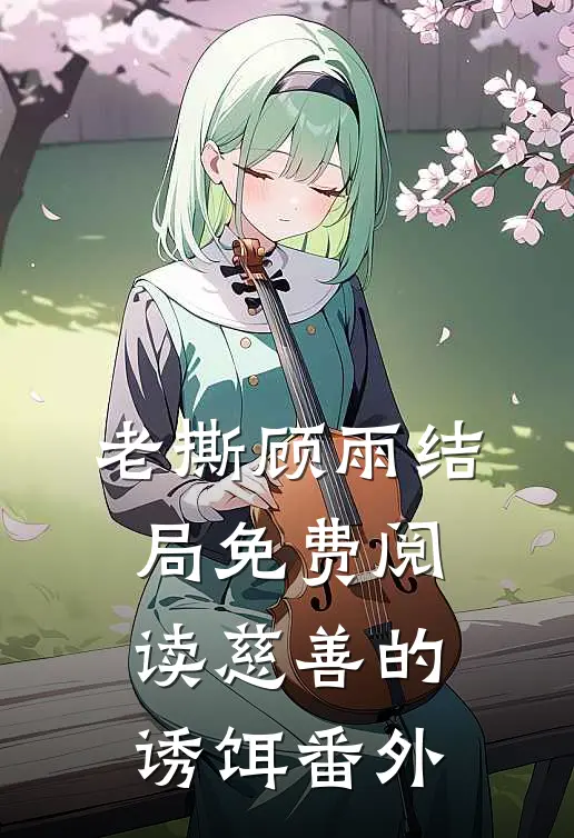 老撕顾雨结局免费阅读慈善的诱饵番外