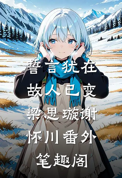誓言犹在，故人已变：梁思璇谢怀川番外笔趣阁
