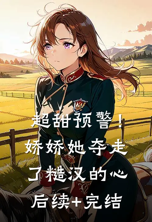 超甜预警！娇娇她夺走了糙汉的心后续+完结