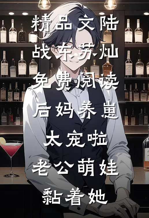 精品文陆战东苏灿免费阅读后妈养崽:太宠啦,老公萌娃黏着她