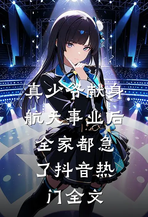 真少爷献身航天事业后，全家都急了抖音热门全文