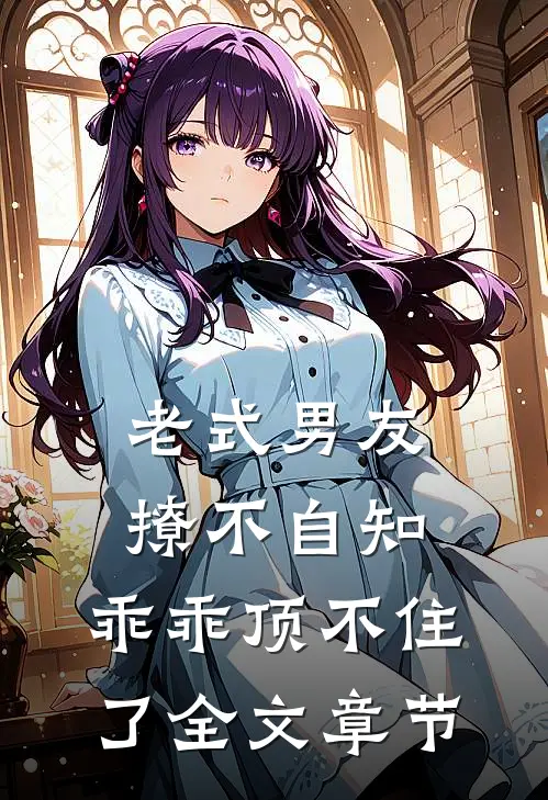 老式男友撩不自知，乖乖顶不住了全文章节