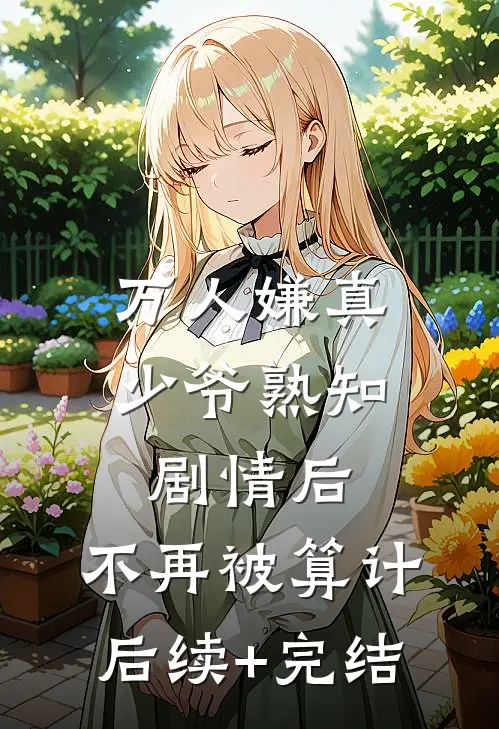 万人嫌真少爷熟知剧情后，不再被算计后续+完结