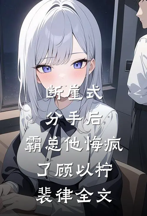 断崖式分手后，霸总他悔疯了顾以柠裴律全文