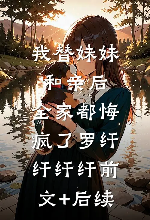 我替妹妹和亲后，全家都悔疯了罗纤纤纤纤前文+后续