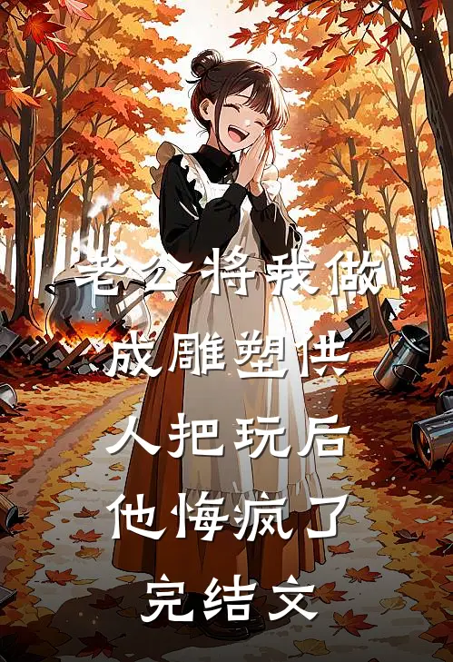老公将我做成雕塑供人把玩后，他悔疯了完结文