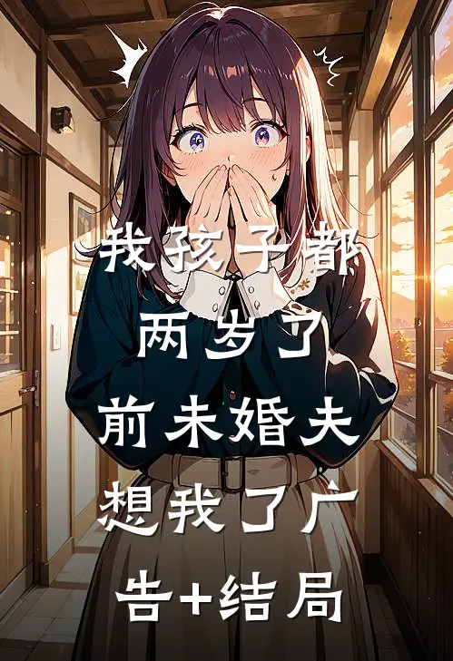 我孩子都两岁了，前未婚夫想我了广告+结局