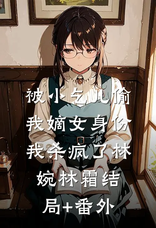 被小乞儿偷我嫡女身份，我杀疯了林婉林霜结局+番外