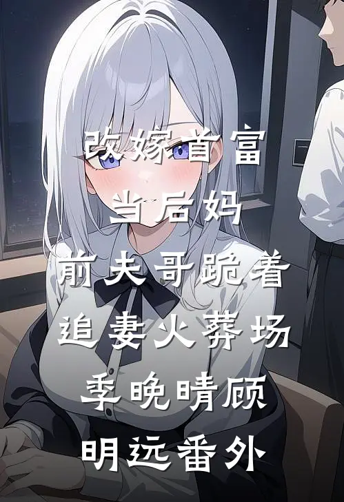 改嫁首富当后妈，前夫哥跪着追妻火葬场季晚晴顾明远番外