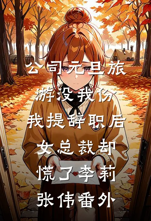公司元旦旅游没我份，我提辞职后女总裁却慌了李莉张伟番外