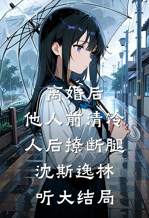 离婚后，他人前清冷人后撩断腿沈斯逸林听大结局