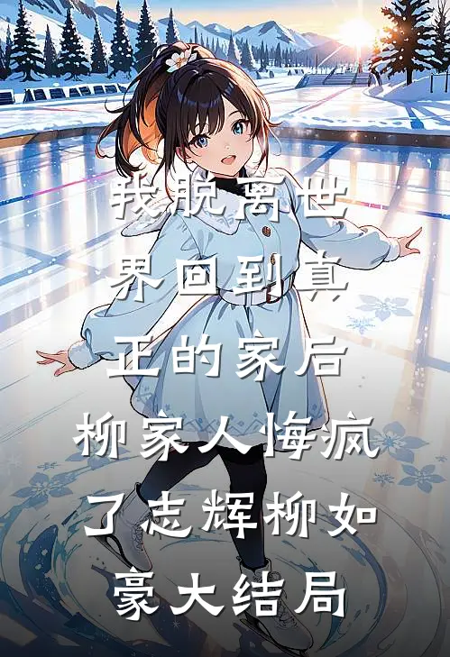 我脱离世界回到真正的家后，柳家人悔疯了志辉柳如豪大结局