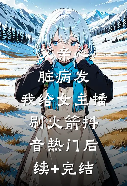 父亲心脏病发，我给女主播刷火箭抖音热门后续+完结