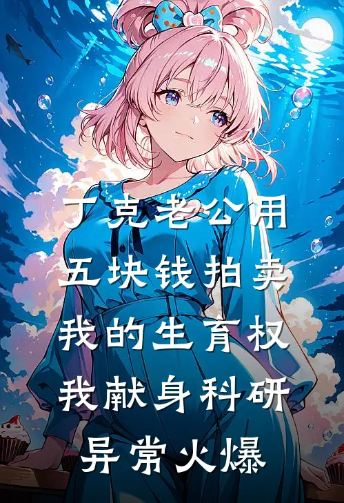 丁克老公用五块钱拍卖我的生育权，我献身科研异常火爆